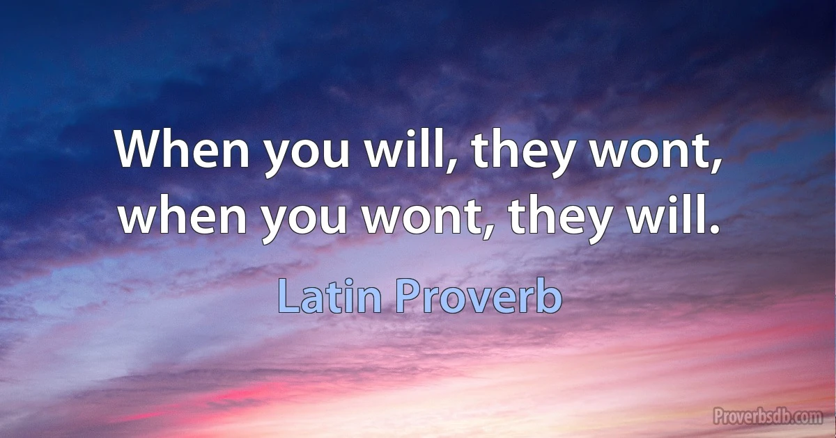 When you will, they wont, when you wont, they will. (Latin Proverb)