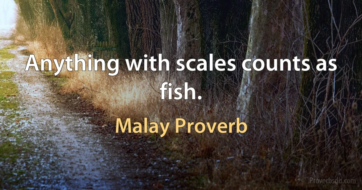 Anything with scales counts as fish. (Malay Proverb)