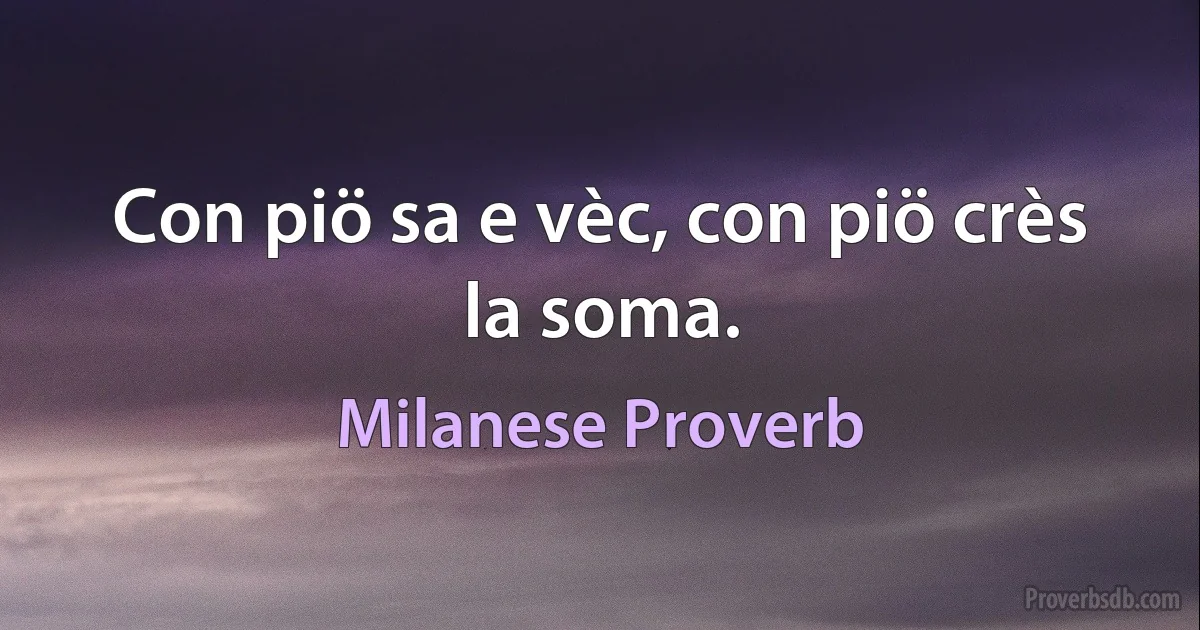 Con piö sa e vèc, con piö crès la soma. (Milanese Proverb)