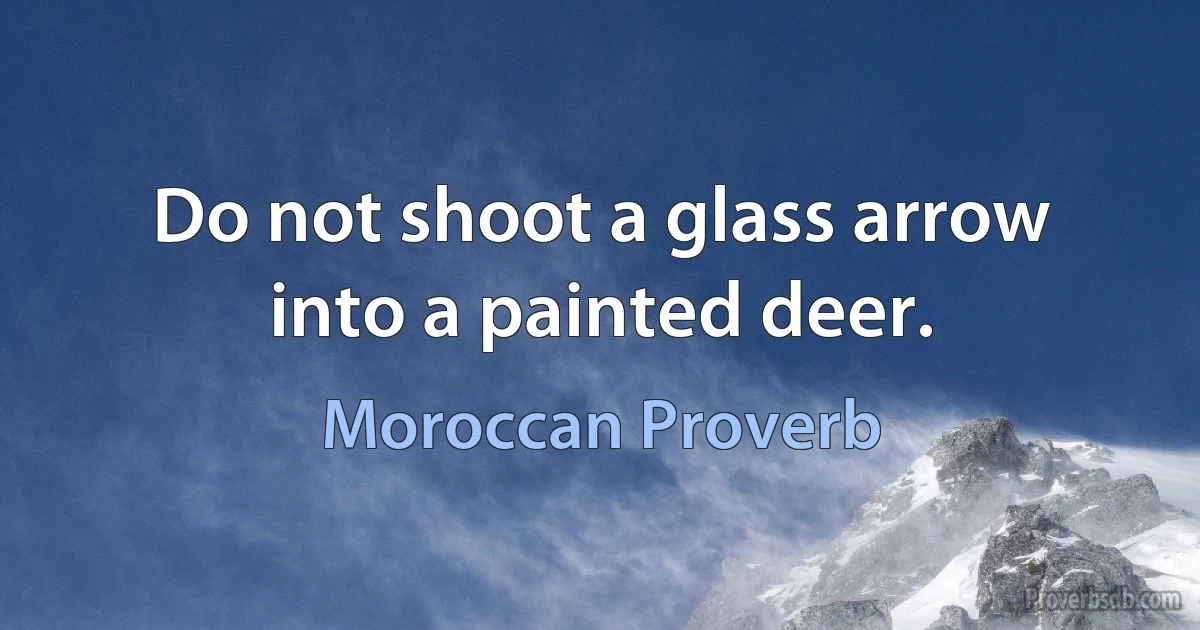 Do not shoot a glass arrow into a painted deer. (Moroccan Proverb)