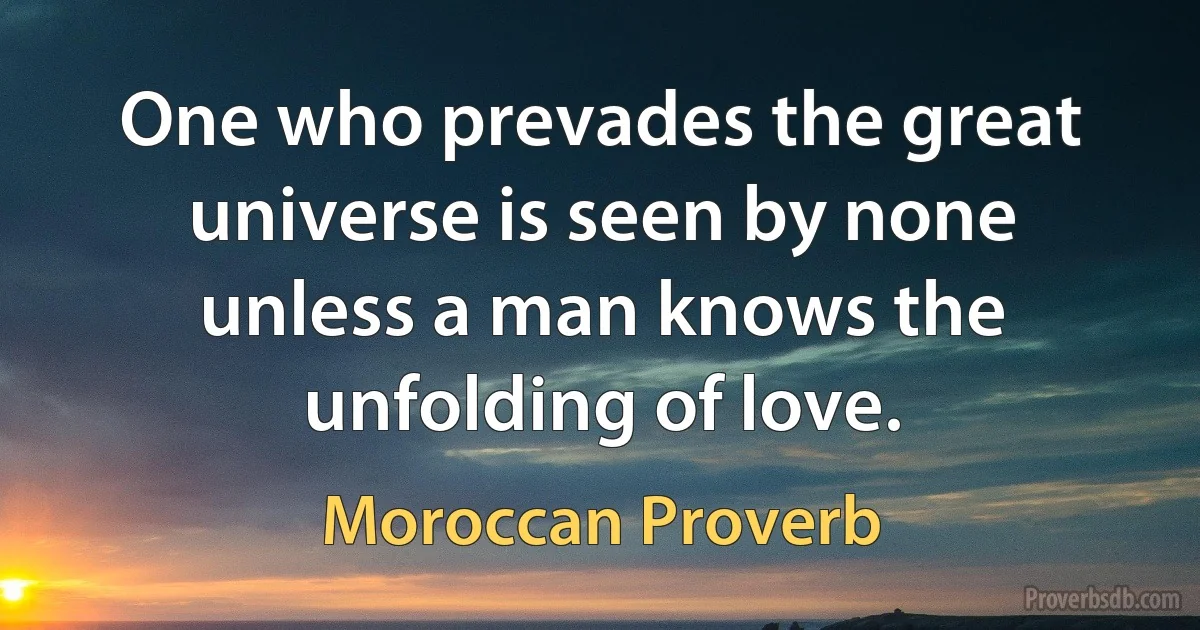 One who prevades the great universe is seen by none unless a man knows the unfolding of love. (Moroccan Proverb)