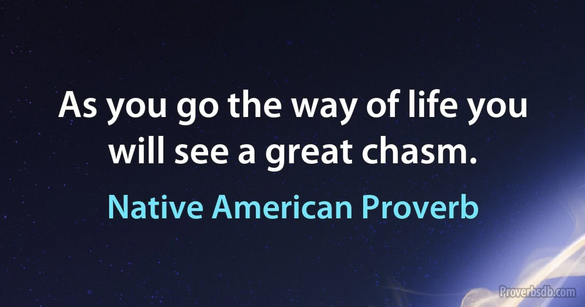 As you go the way of life you will see a great chasm. (Native American Proverb)