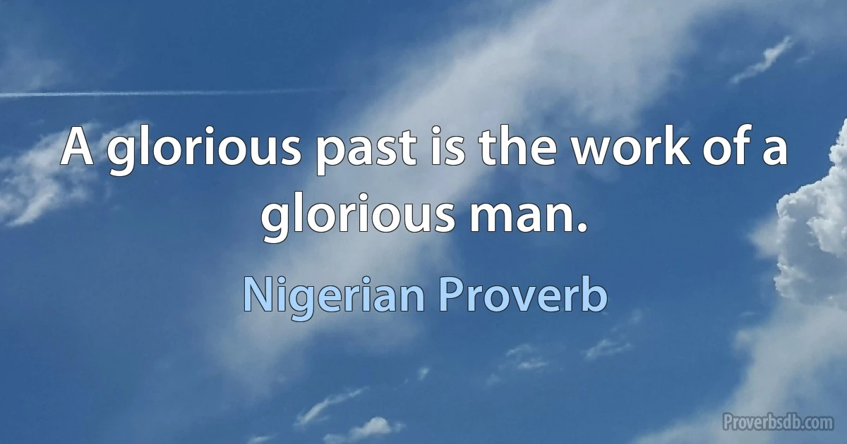 A glorious past is the work of a glorious man. (Nigerian Proverb)