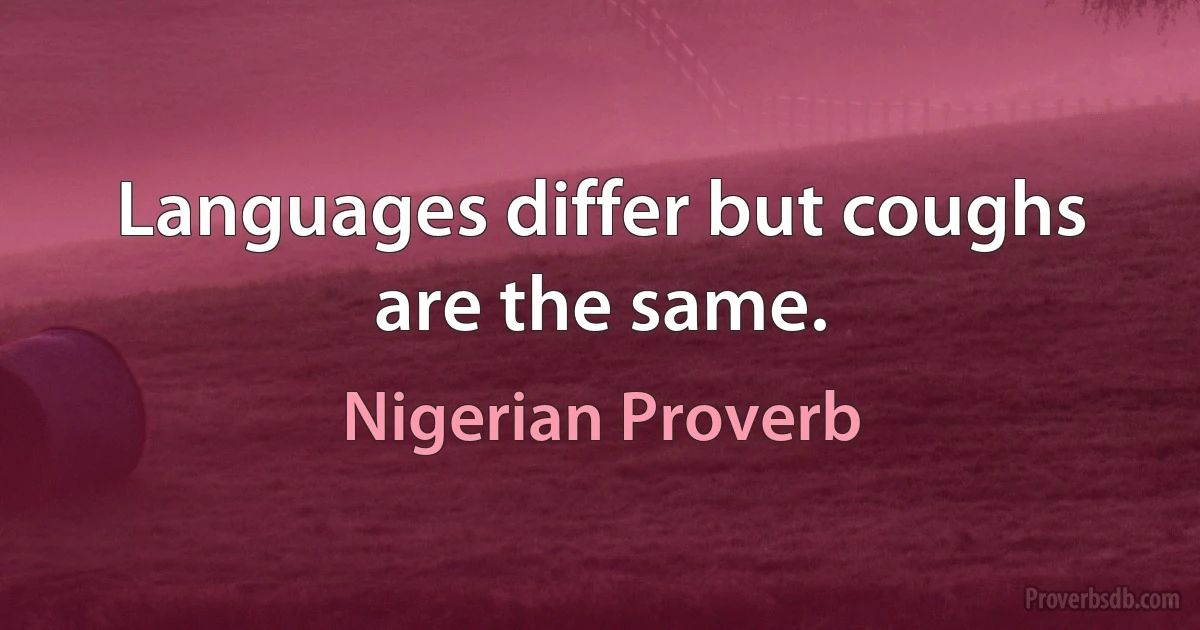 Languages differ but coughs are the same. (Nigerian Proverb)