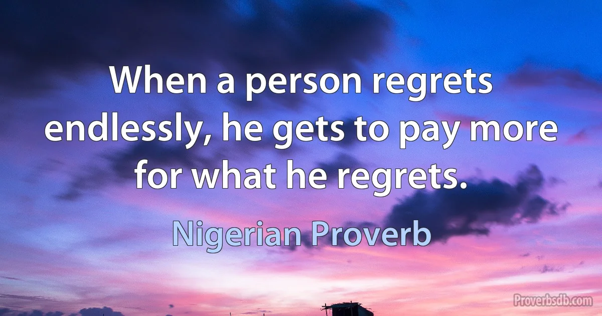 When a person regrets endlessly, he gets to pay more for what he regrets. (Nigerian Proverb)