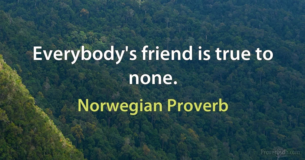 Everybody's friend is true to none. (Norwegian Proverb)