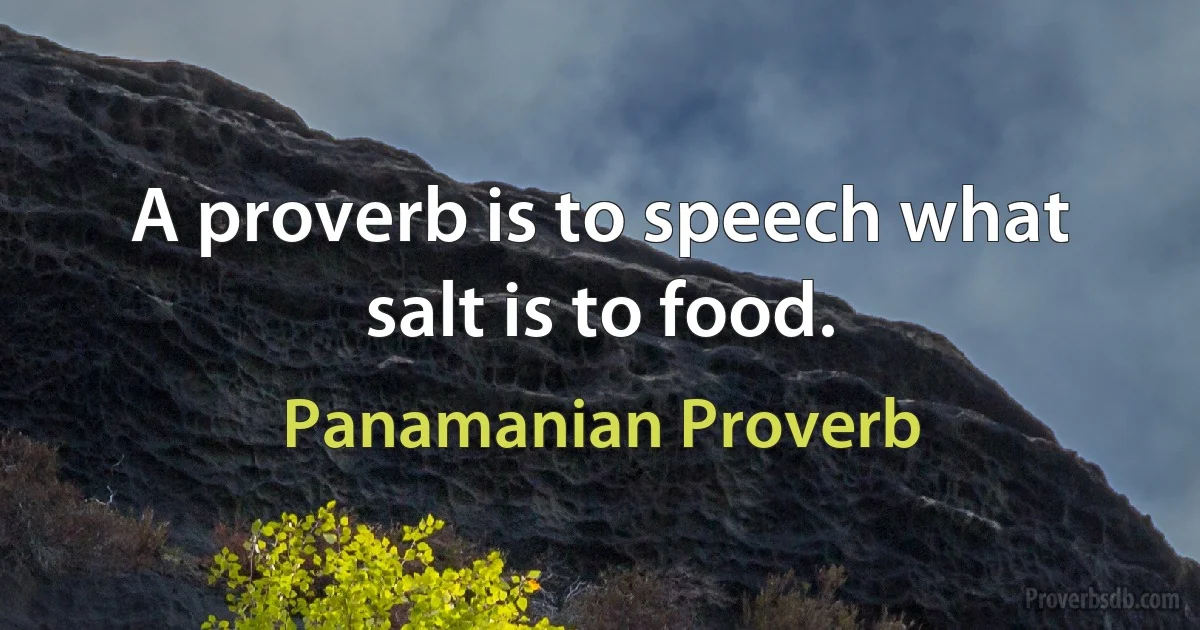 A proverb is to speech what salt is to food. (Panamanian Proverb)