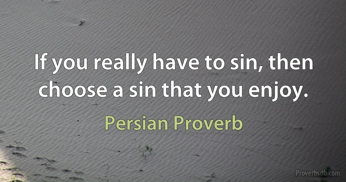 If you really have to sin, then choose a sin that you enjoy. (Persian Proverb)