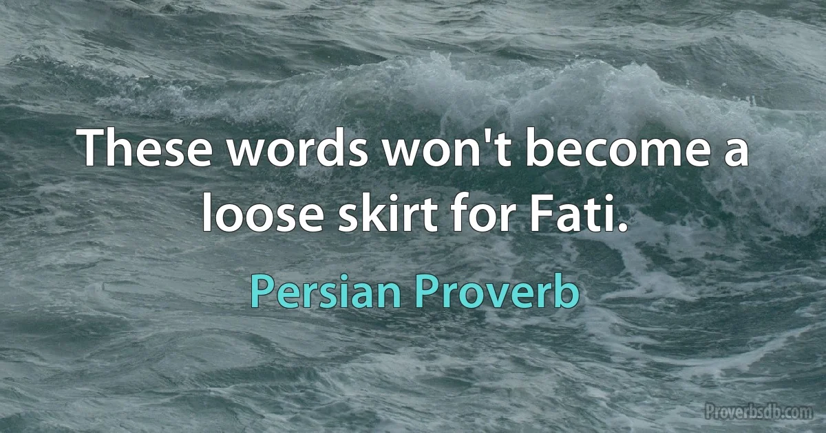 These words won't become a loose skirt for Fati. (Persian Proverb)