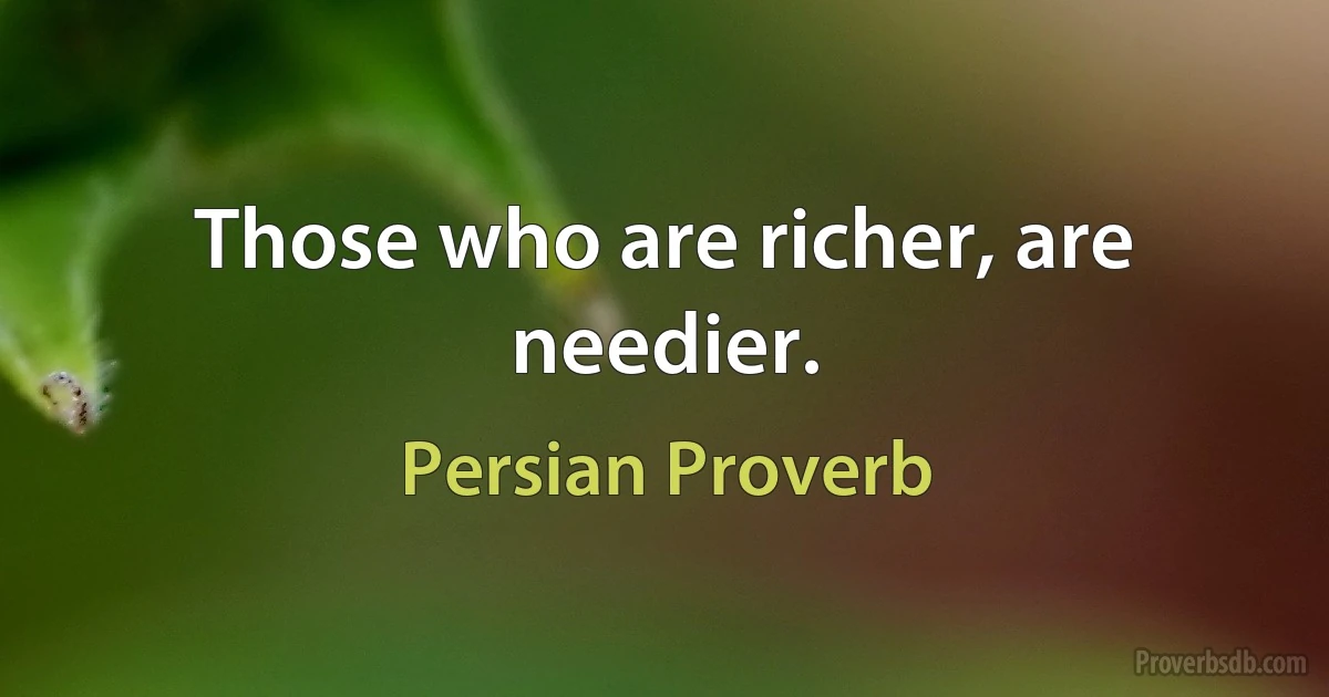 Those who are richer, are needier. (Persian Proverb)