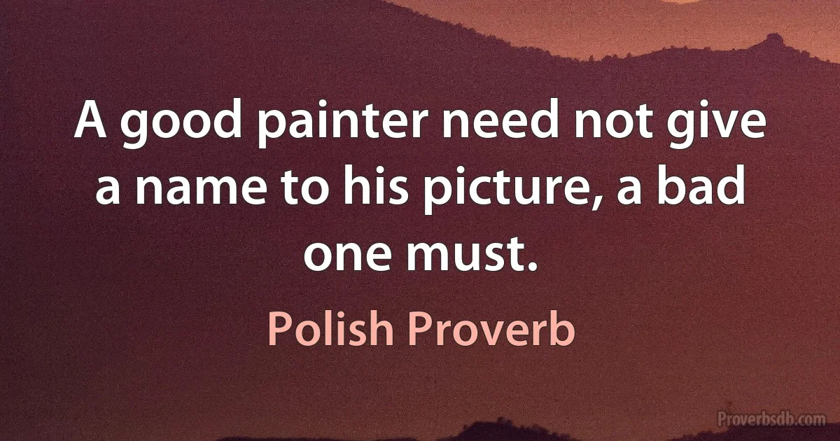 A good painter need not give a name to his picture, a bad one must. (Polish Proverb)