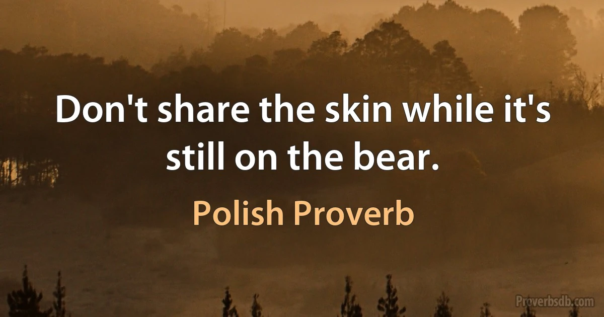 Don't share the skin while it's still on the bear. (Polish Proverb)