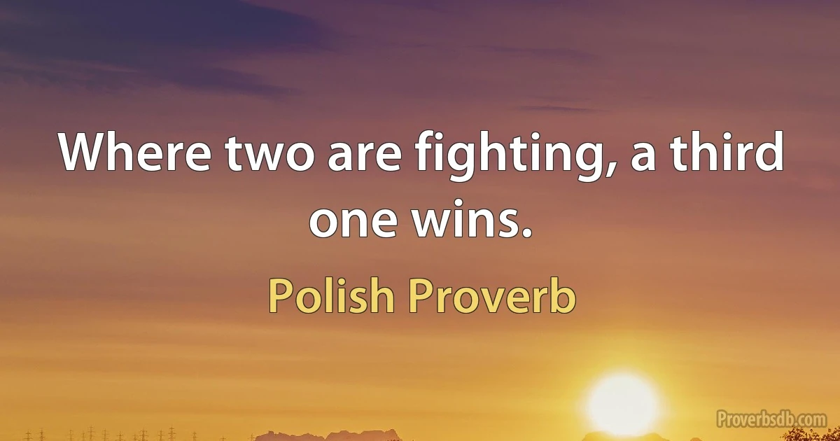 Where two are fighting, a third one wins. (Polish Proverb)