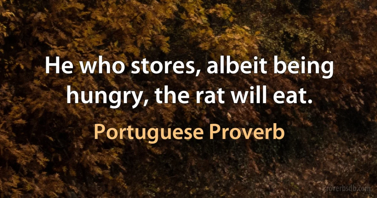 He who stores, albeit being hungry, the rat will eat. (Portuguese Proverb)