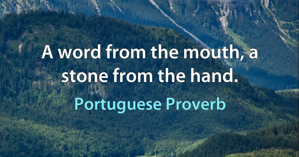 A word from the mouth, a stone from the hand. (Portuguese Proverb)