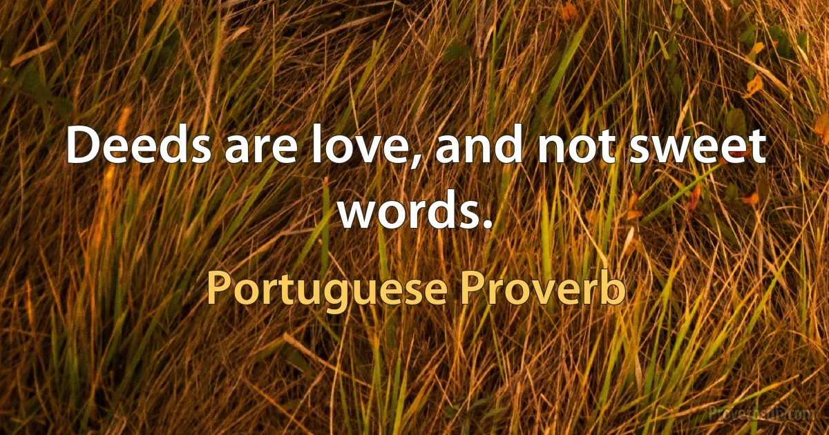 Deeds are love, and not sweet words. (Portuguese Proverb)