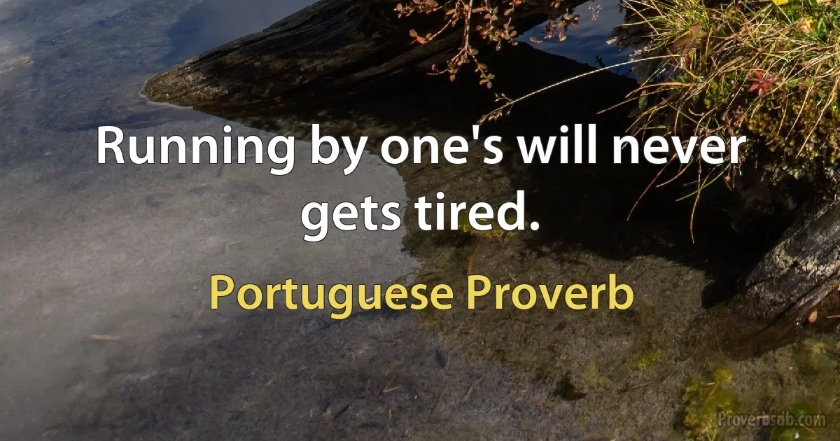 Running by one's will never gets tired. (Portuguese Proverb)