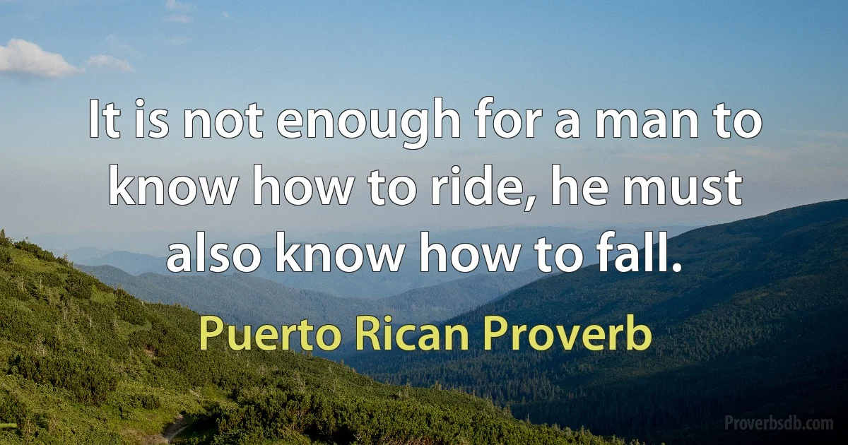 It is not enough for a man to know how to ride, he must also know how to fall. (Puerto Rican Proverb)