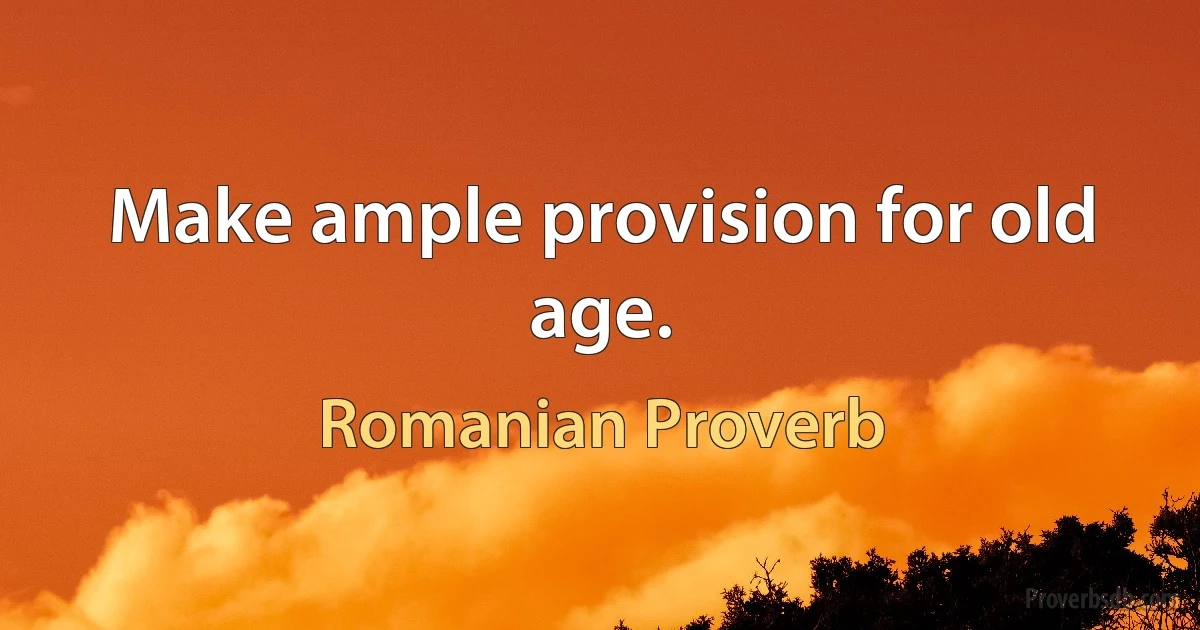 Make ample provision for old age. (Romanian Proverb)