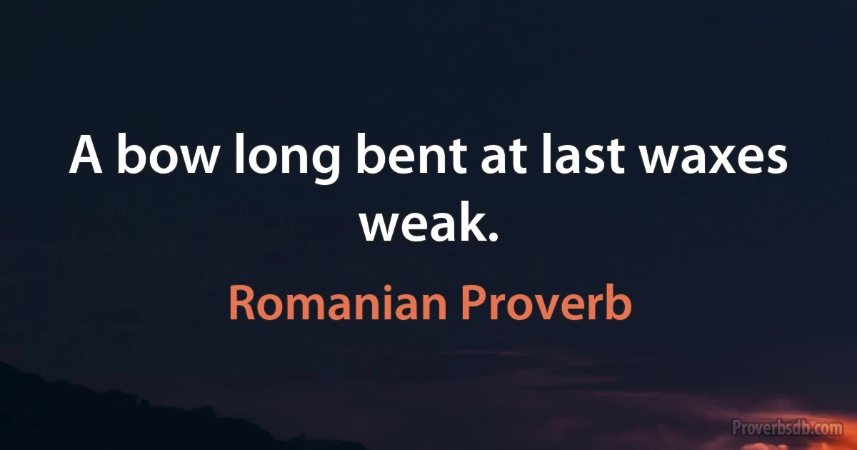 A bow long bent at last waxes weak. (Romanian Proverb)