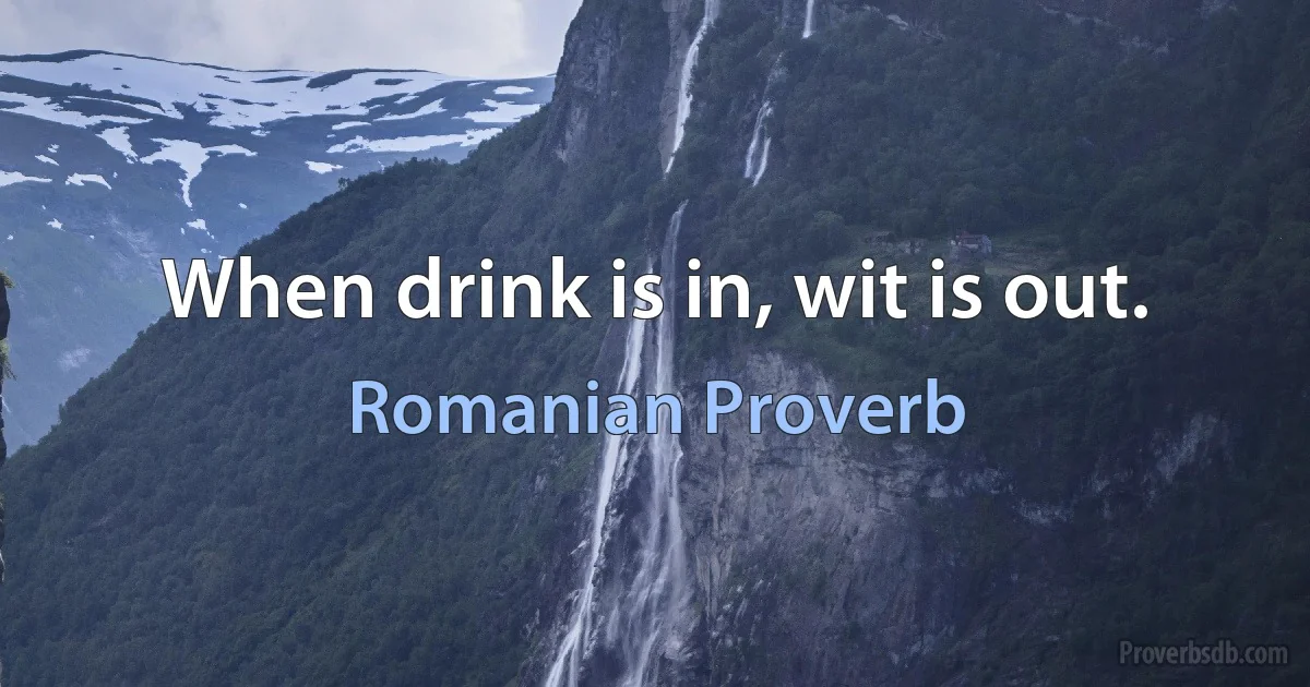 When drink is in, wit is out. (Romanian Proverb)