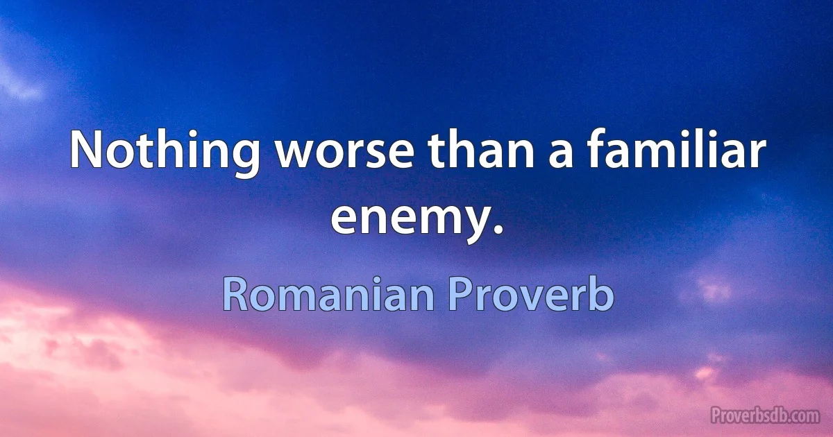 Nothing worse than a familiar enemy. (Romanian Proverb)