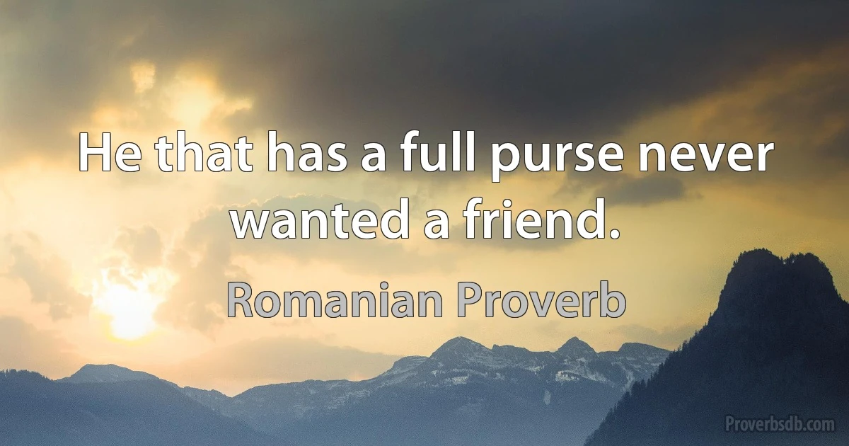 He that has a full purse never wanted a friend. (Romanian Proverb)