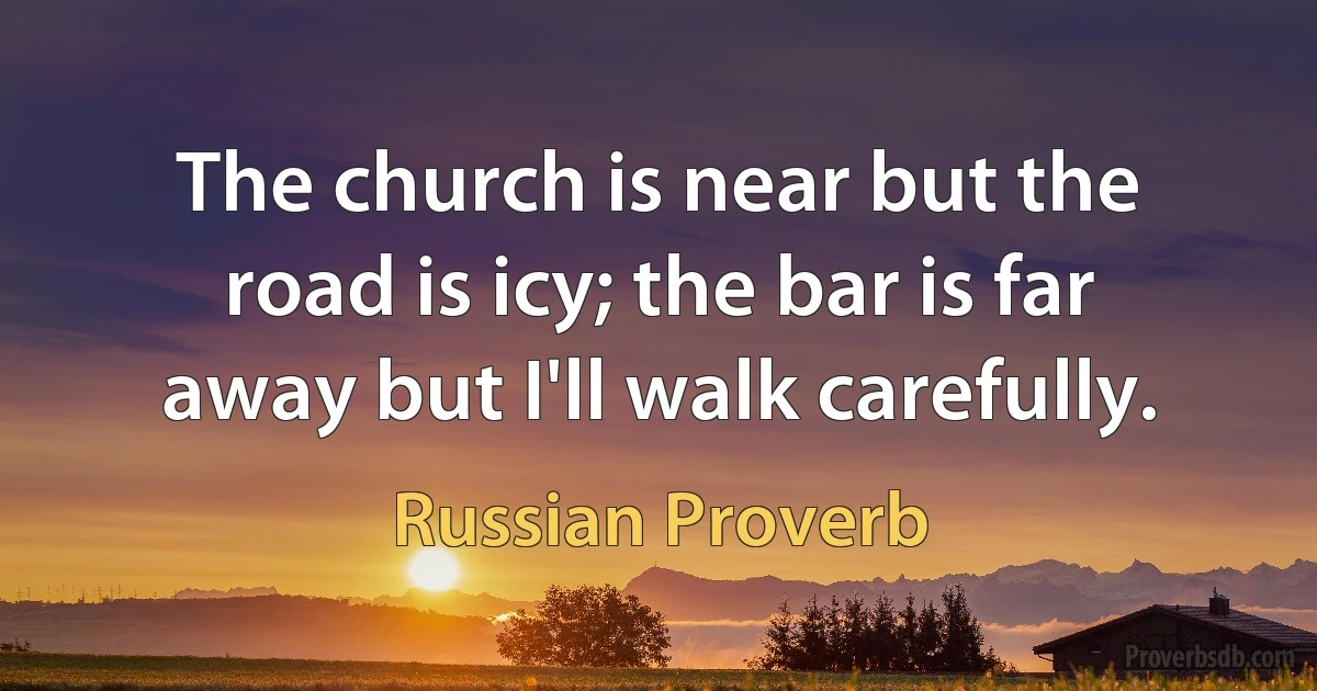 The church is near but the road is icy; the bar is far away but I'll walk carefully. (Russian Proverb)