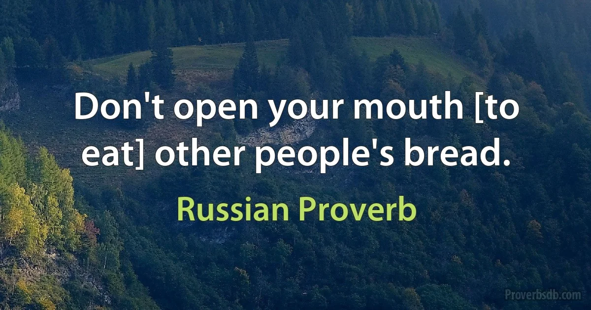 Don't open your mouth [to eat] other people's bread. (Russian Proverb)