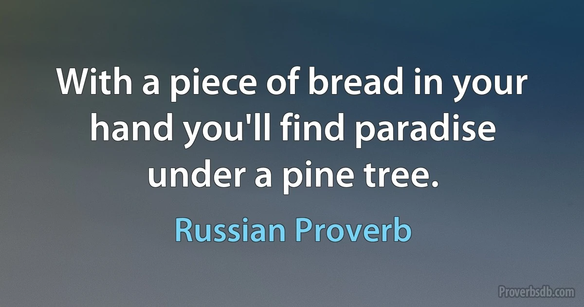 With a piece of bread in your hand you'll find paradise under a pine tree. (Russian Proverb)