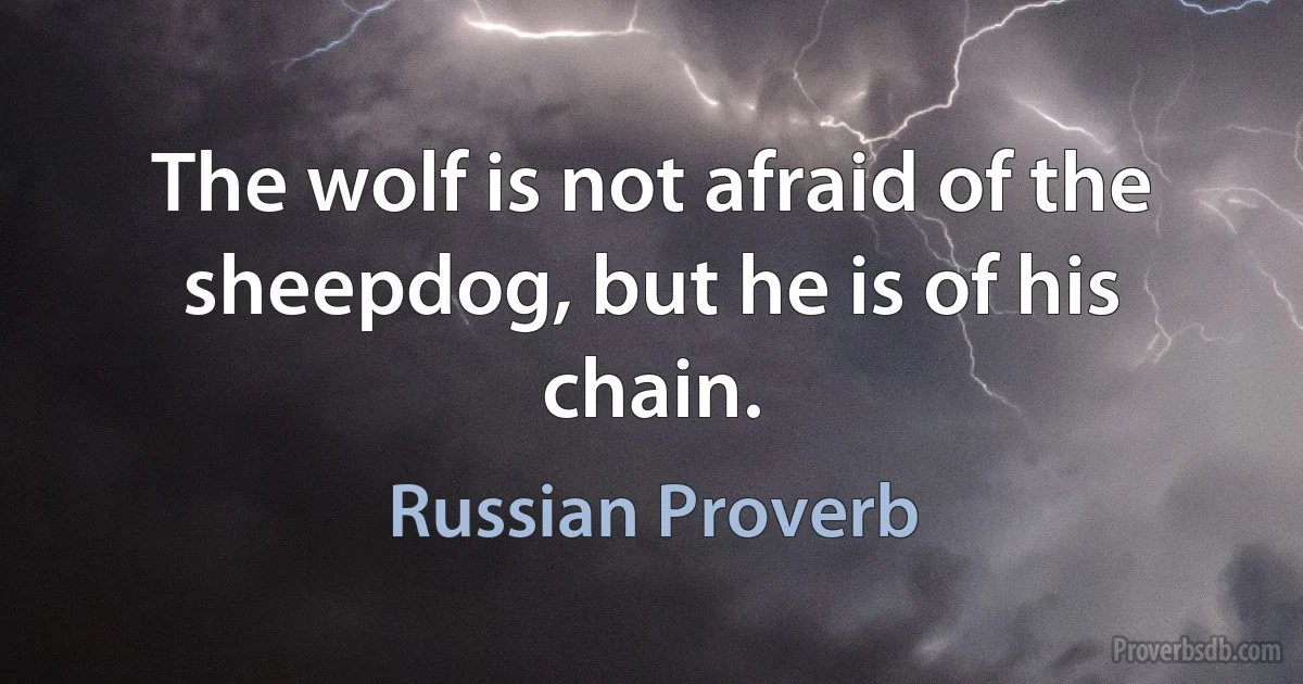 The wolf is not afraid of the sheepdog, but he is of his chain. (Russian Proverb)