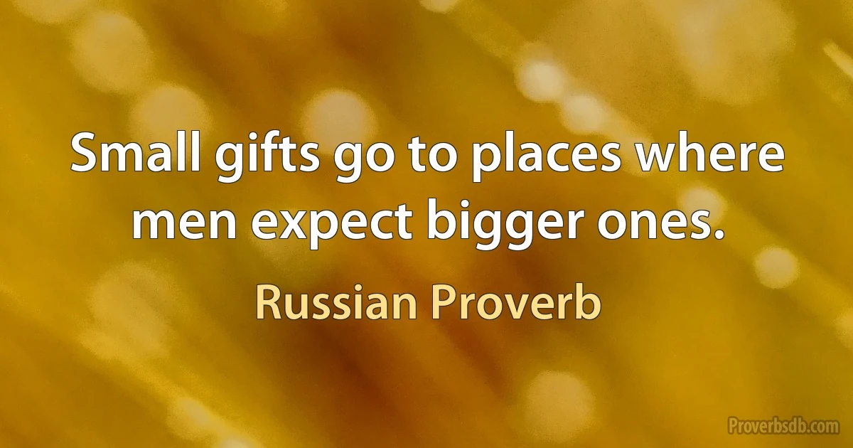 Small gifts go to places where men expect bigger ones. (Russian Proverb)