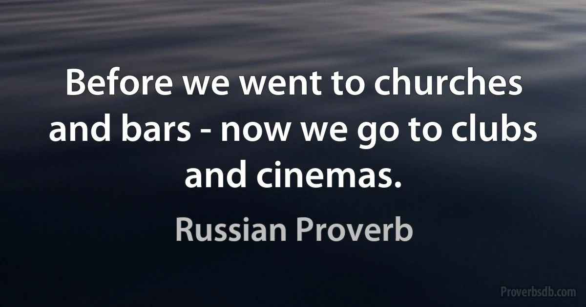 Before we went to churches and bars - now we go to clubs and cinemas. (Russian Proverb)