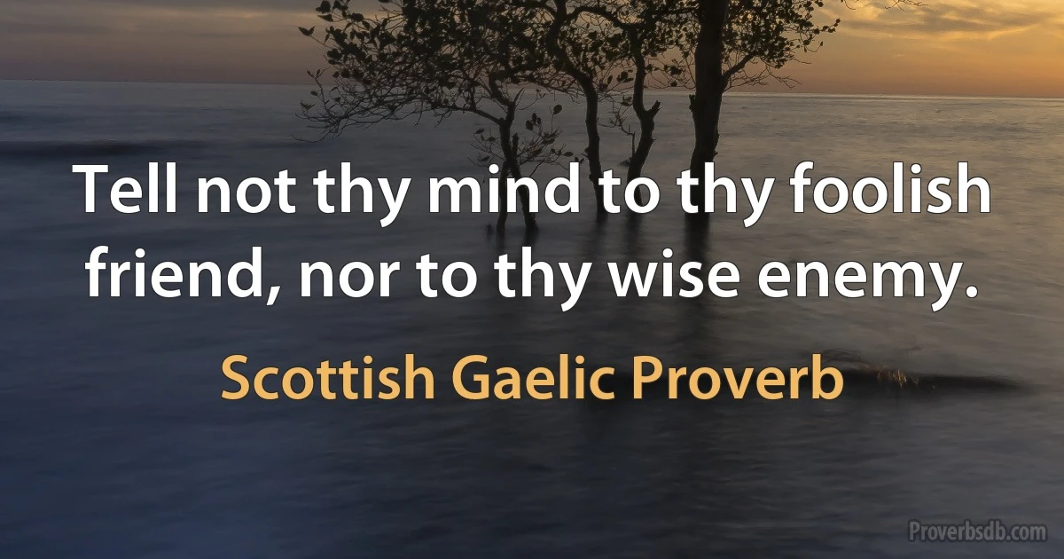 Tell not thy mind to thy foolish friend, nor to thy wise enemy. (Scottish Gaelic Proverb)