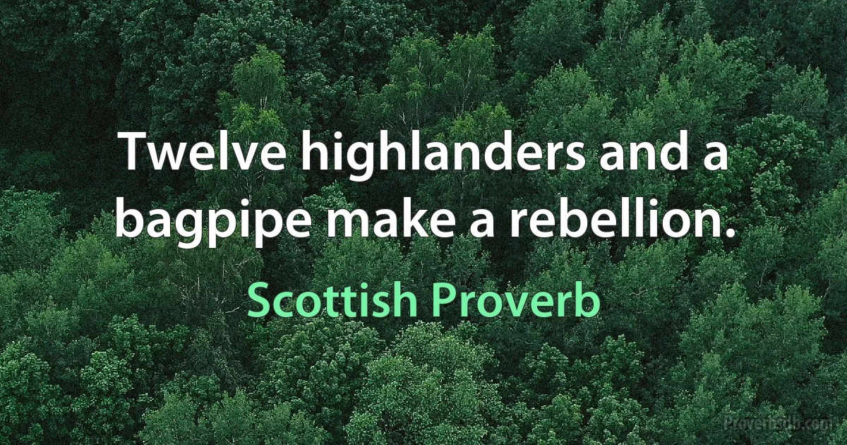 Twelve highlanders and a bagpipe make a rebellion. (Scottish Proverb)