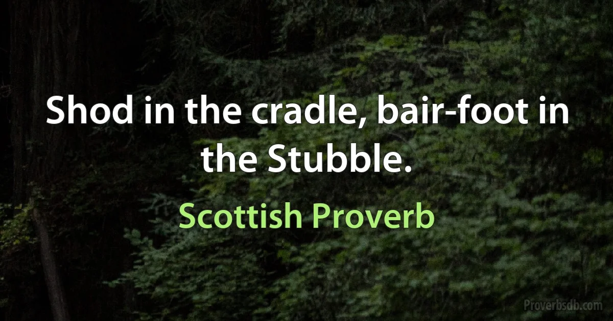 Shod in the cradle, bair-foot in the Stubble. (Scottish Proverb)