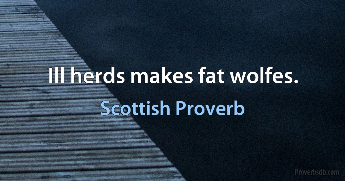 Ill herds makes fat wolfes. (Scottish Proverb)