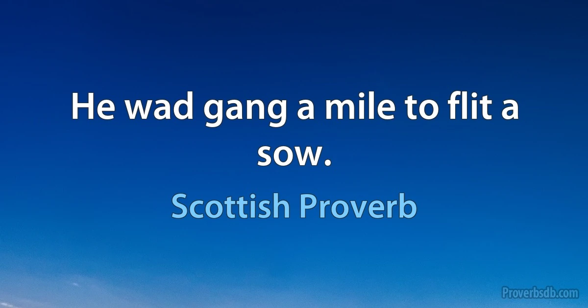 He wad gang a mile to flit a sow. (Scottish Proverb)