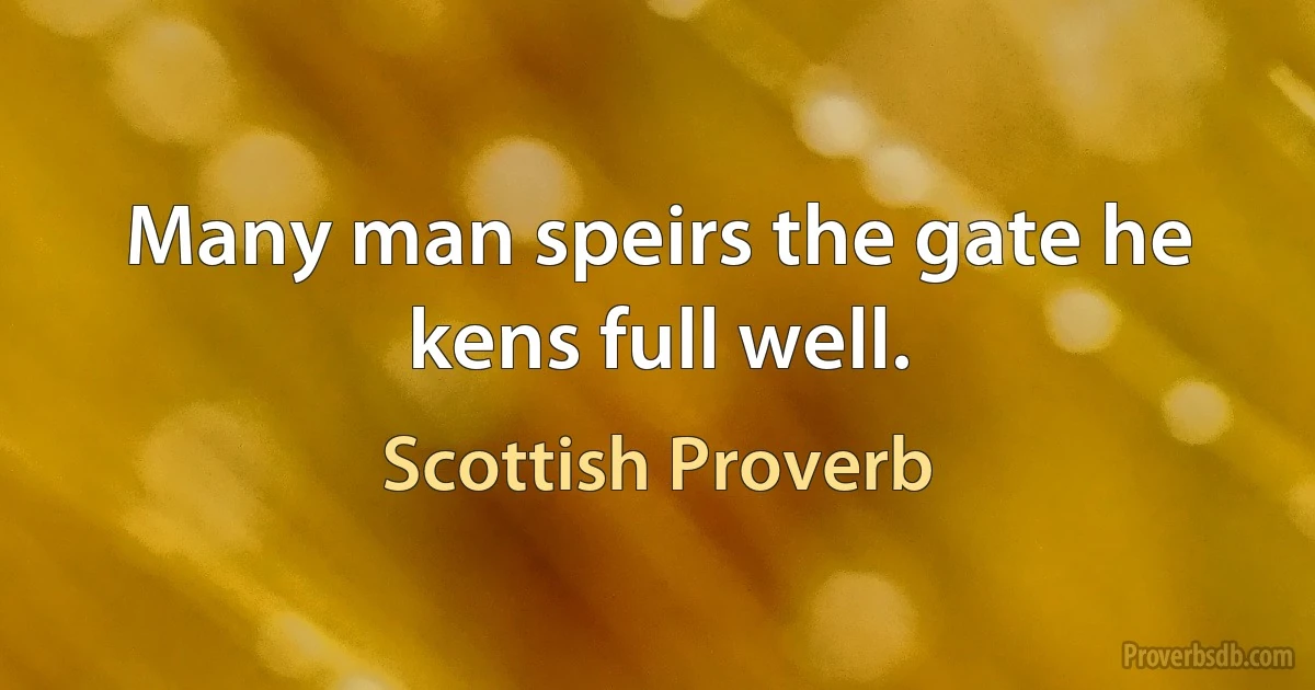 Many man speirs the gate he kens full well. (Scottish Proverb)