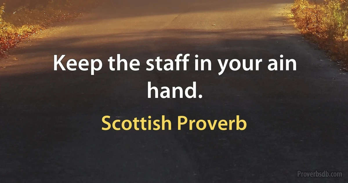 Keep the staff in your ain hand. (Scottish Proverb)