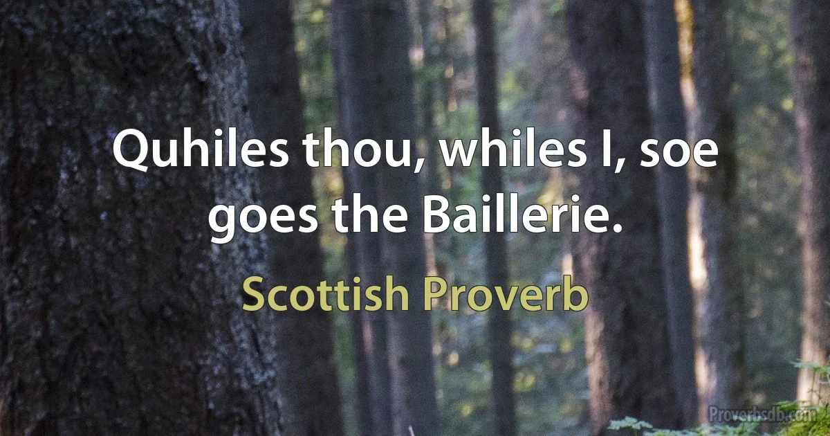 Quhiles thou, whiles I, soe goes the Baillerie. (Scottish Proverb)