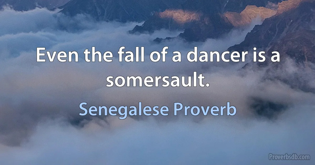 Even the fall of a dancer is a somersault. (Senegalese Proverb)