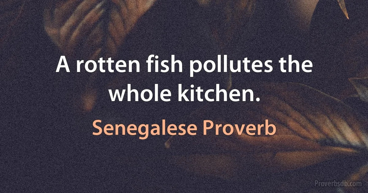 A rotten fish pollutes the whole kitchen. (Senegalese Proverb)