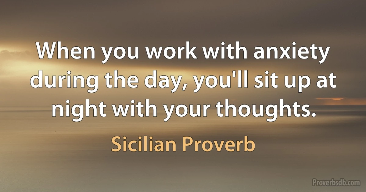 When you work with anxiety during the day, you'll sit up at night with your thoughts. (Sicilian Proverb)