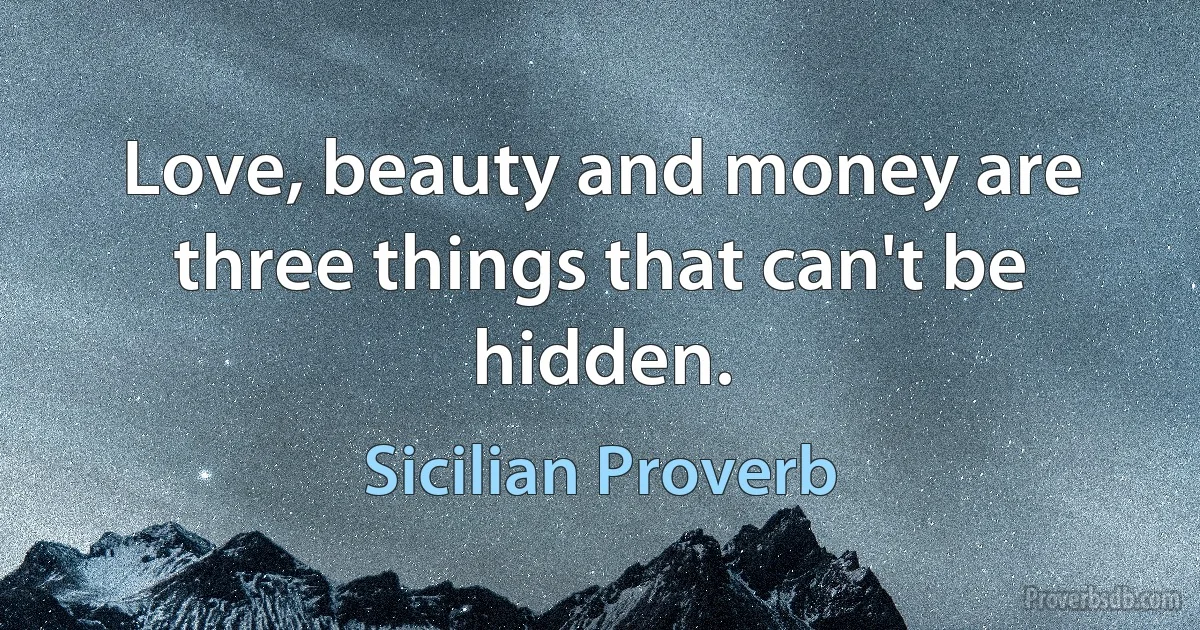 Love, beauty and money are three things that can't be hidden. (Sicilian Proverb)