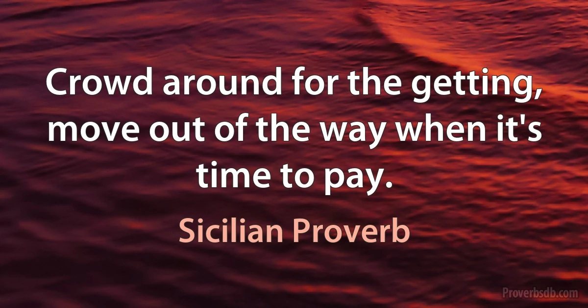 Crowd around for the getting, move out of the way when it's time to pay. (Sicilian Proverb)