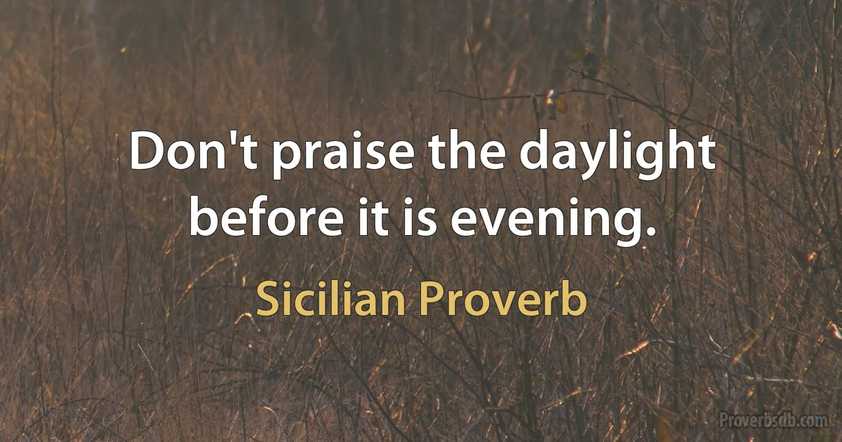 Don't praise the daylight before it is evening. (Sicilian Proverb)