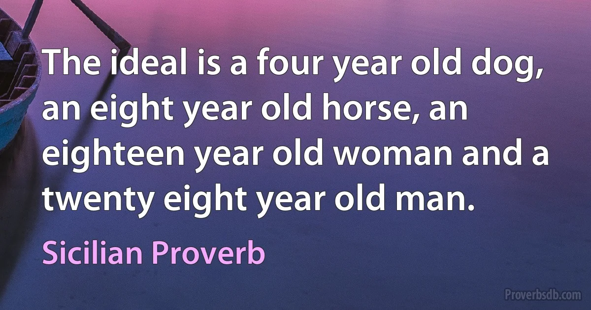 The ideal is a four year old dog, an eight year old horse, an eighteen year old woman and a twenty eight year old man. (Sicilian Proverb)