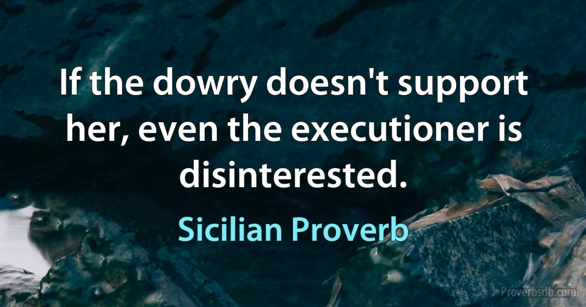 If the dowry doesn't support her, even the executioner is disinterested. (Sicilian Proverb)