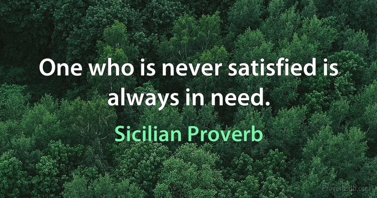 One who is never satisfied is always in need. (Sicilian Proverb)